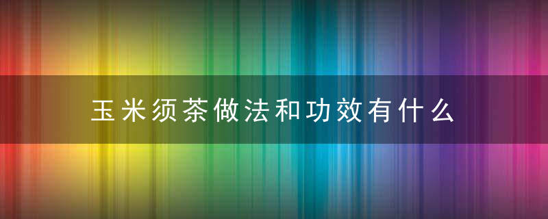 玉米须茶做法和功效有什么 玉米须茶有副作用吗